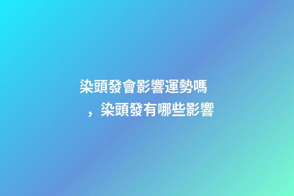 染頭發會影響運勢嗎，染頭發有哪些影響